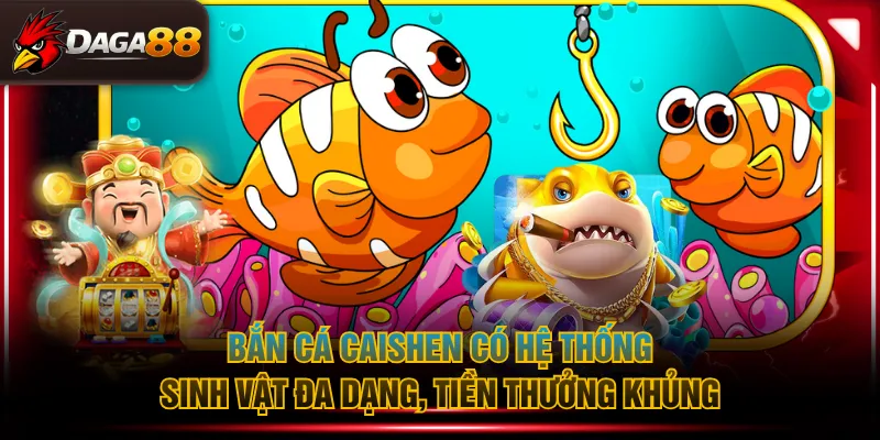 Bắn cá Caishen có hệ thống sinh vật đa dạng, tiền thưởng khủng