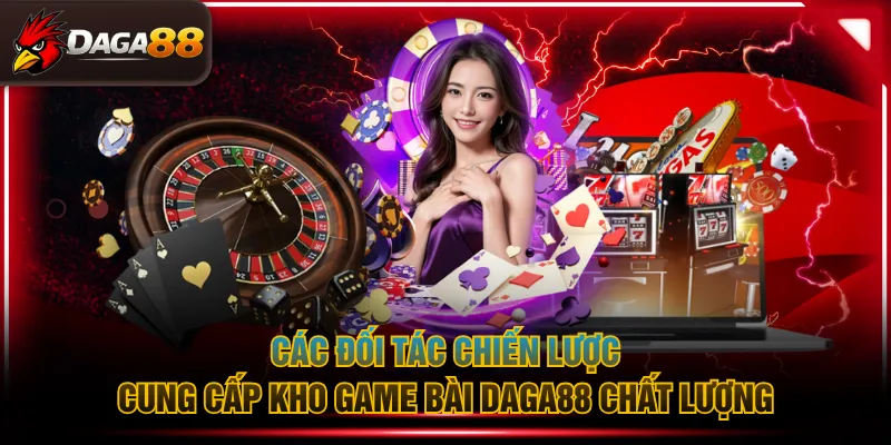 Các đối tác chiến lược cung cấp kho game bài DAGA88 chất lượng