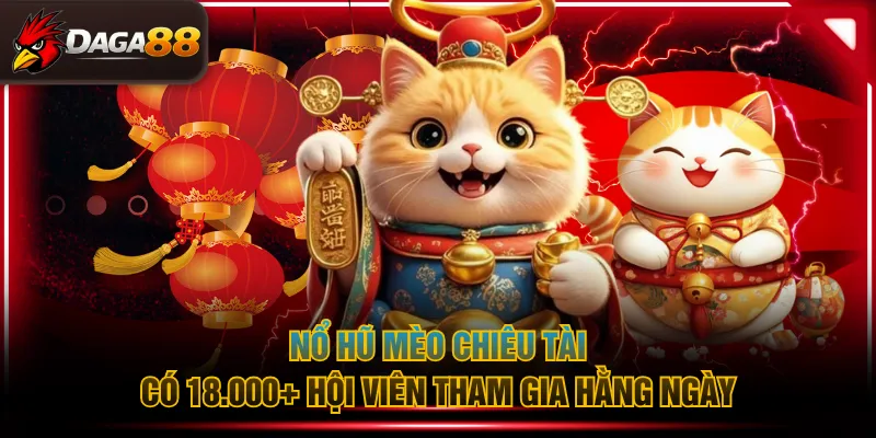 Nổ hũ Mèo Chiêu Tài có 18.000+ hội viên tham gia hằng ngày