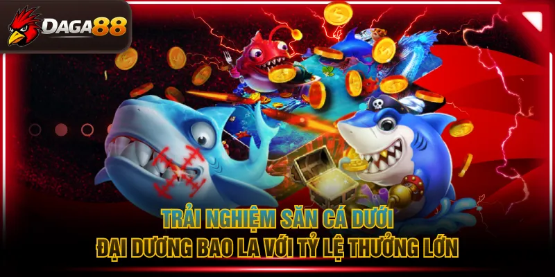 Trải nghiệm săn cá dưới đại dương bao la với tỷ lệ thưởng lớn